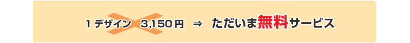 1デザイン 3,150円× ⇒ ただいま無料サービス