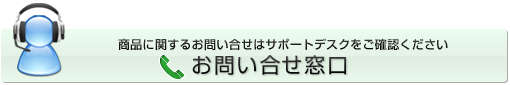 お問い合せ窓口　商品に関するお問い合せはサポートデスクをご確認ください